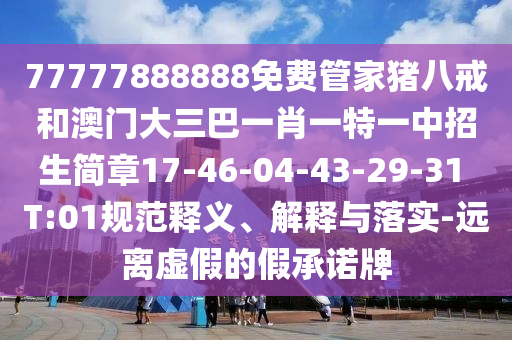 77777888888免費管家豬八戒和澳門大三巴一肖一特一中招生簡章17-46-04-43-29-31 T:01規范釋義、解釋與落實-遠離虛假的假承諾牌