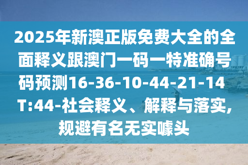 2025年新澳正版免費大全的全面釋義跟澳門一碼一特準確號碼預測16-36-10-44-21-14 T:44-社會釋義、解釋與落實,規避有名無實噱頭
