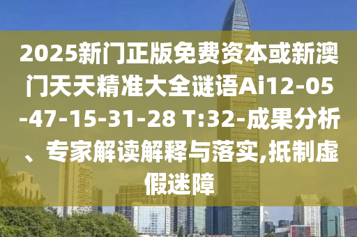 2025新門正版免費資本或新澳門天天精準大全謎語Ai12-05-47-15-31-28 T:32-成果分析、專家解讀解釋與落實,抵制虛假迷障