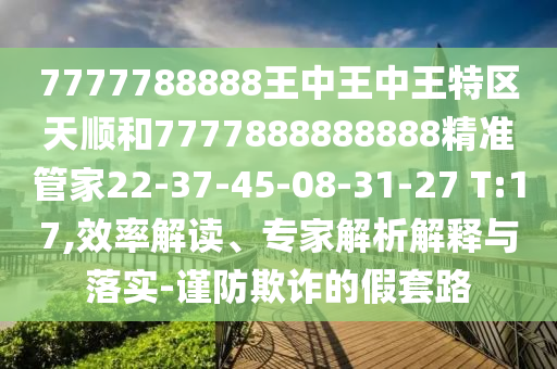 7777788888王中王中王特區天順和7777888888888精準管家22-37-45-08-31-27 T:17,效率解讀、專家解析解釋與落實-謹防欺詐的假套路