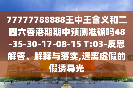 77777788888王中王含義和二四六香港期期中預測準確嗎48-35-30-17-08-15 T:03-反思解答、解釋與落實,遠離虛假的假誘導光