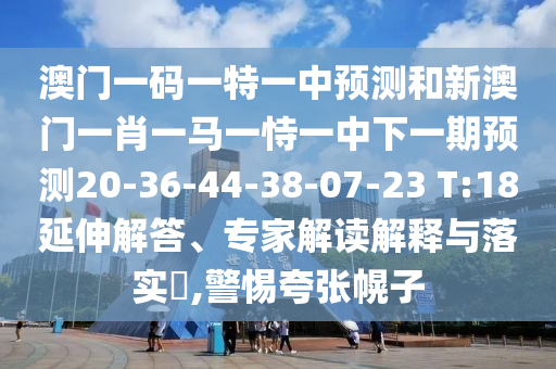澳門一碼一特一中預測和新澳門一肖一馬一恃一中下一期預測20-36-44-38-07-23 T:18延伸解答、專家解讀解釋與落實?,警惕夸張幌子