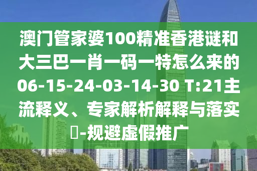 澳門管家婆100精準香港謎和大三巴一肖一碼一特怎么來的06-15-24-03-14-30 T:21主流釋義、專家解析解釋與落實?-規避虛假推廣