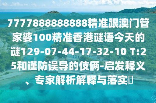 7777888888888精準跟澳門管家婆100精準香港謎語今天的謎129-07-44-17-32-10 T:25和謹防誤導的伎倆-啟發釋義、專家解析解釋與落實?