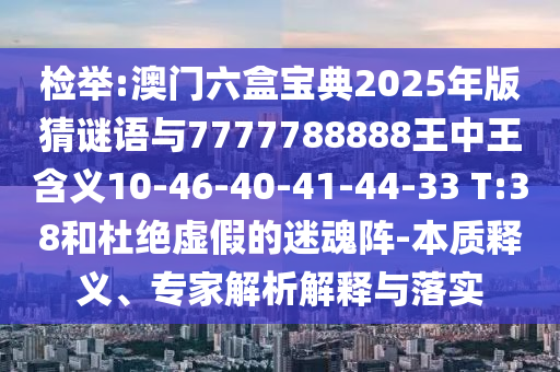檢舉:澳門六盒寶典2025年版猜謎語與7777788888王中王含義10-46-40-41-44-33 T:38和杜絕虛假的迷魂陣-本質釋義、專家解析解釋與落實