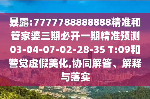 暴露:7777788888888精準和管家婆三期必開一期精準預測03-04-07-02-28-35 T:09和警覺虛假美化,協同解答、解釋與落實