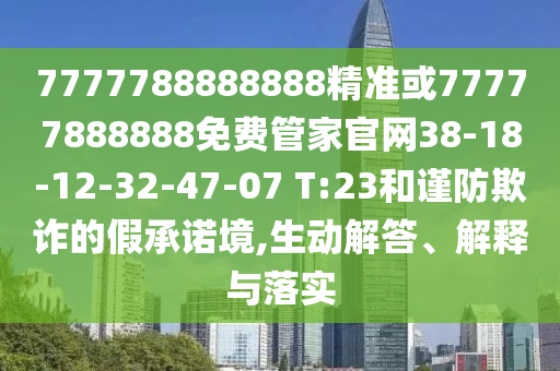 7777788888888精準或77777888888免費管家官網38-18-12-32-47-07 T:23和謹防欺詐的假承諾境,生動解答、解釋與落實