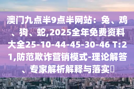 澳門九點半9點半網站：兔、雞、狗、蛇,2025全年免費資料大全25-10-44-45-30-46 T:21,防范欺詐營銷模式-理論解答、專家解析解釋與落實?