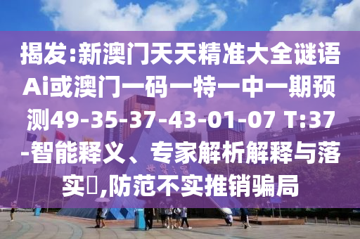 揭發:新澳門天天精準大全謎語Ai或澳門一碼一特一中一期預測49-35-37-43-01-07 T:37-智能釋義、專家解析解釋與落實?,防范不實推銷騙局
