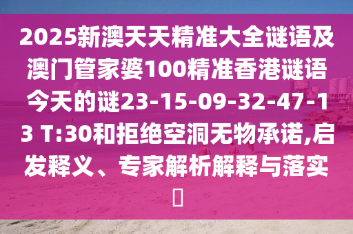 2025新澳天天精準大全謎語及澳門管家婆100精準香港謎語今天的謎23-15-09-32-47-13 T:30和拒絕空洞無物承諾,啟發釋義、專家解析解釋與落實?