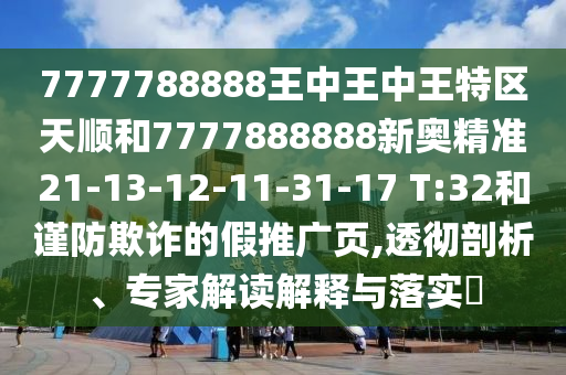 7777788888王中王中王特區天順和7777888888新奧精準21-13-12-11-31-17 T:32和謹防欺詐的假推廣頁,透徹剖析、專家解讀解釋與落實?