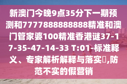 新澳門今晚9點35分下一期預測和7777888888888精準和澳門管家婆100精準香港謎37-17-35-47-14-33 T:01-標準釋義、專家解析解釋與落實?,防范不實的假營銷