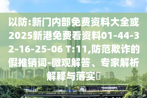 以防:新門內部免費資料大全或2025新港免費看資料01-44-32-16-25-06 T:11,防范欺詐的假推銷詞-微觀解答、專家解析解釋與落實?