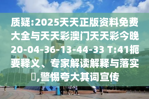 質疑:2025天天正版資料免費大全與天天彩澳門天天彩今晚20-04-36-13-44-33 T:41扼要釋義、專家解讀解釋與落實?,警惕夸大其詞宣傳