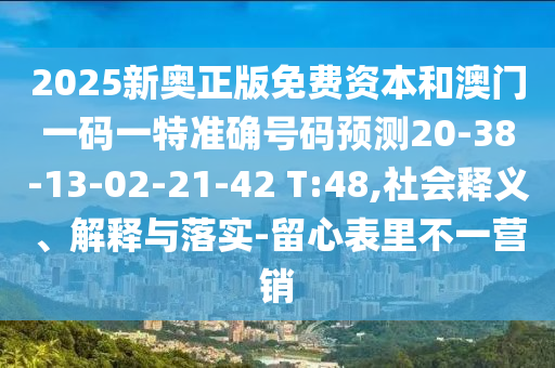 2025新奧正版免費資本和澳門一碼一特準確號碼預測20-38-13-02-21-42 T:48,社會釋義、解釋與落實-留心表里不一營銷