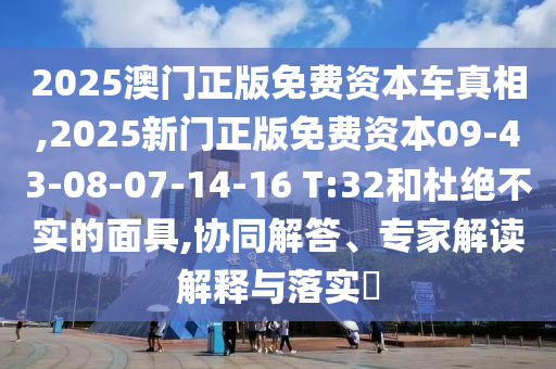 2025澳門正版免費資本車真相,2025新門正版免費資本09-43-08-07-14-16 T:32和杜絕不實的面具,協同解答、專家解讀解釋與落實?