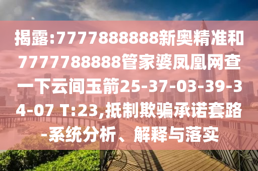 揭露:7777888888新奧精準和7777788888管家婆鳳凰網查一下云間玉箭25-37-03-39-34-07 T:23,抵制欺騙承諾套路-系統分析、解釋與落實
