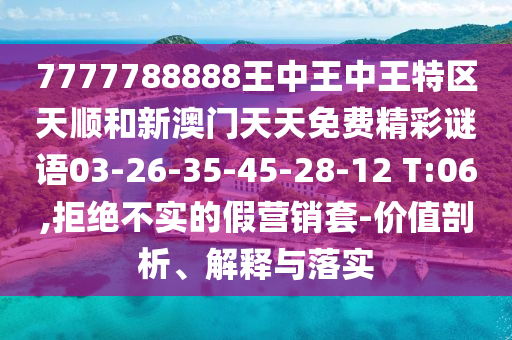 7777788888王中王中王特區天順和新澳門天天免費精彩謎語03-26-35-45-28-12 T:06,拒絕不實的假營銷套-價值剖析、解釋與落實