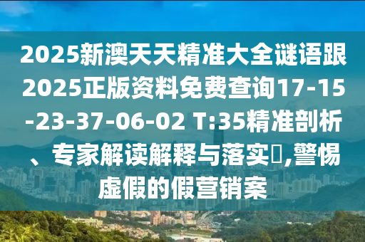 2025新澳天天精準大全謎語跟2025正版資料免費查詢17-15-23-37-06-02 T:35精準剖析、專家解讀解釋與落實?,警惕虛假的假營銷案