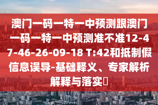 澳門一碼一特一中預測跟澳門一碼一特一中預測準不準12-47-46-26-09-18 T:42和抵制假信息誤導-基礎釋義、專家解析解釋與落實?
