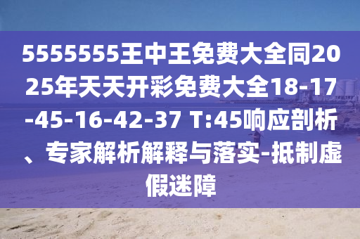 5555555王中王免費大全同2025年天天開彩免費大全18-17-45-16-42-37 T:45響應剖析、專家解析解釋與落實-抵制虛假迷障