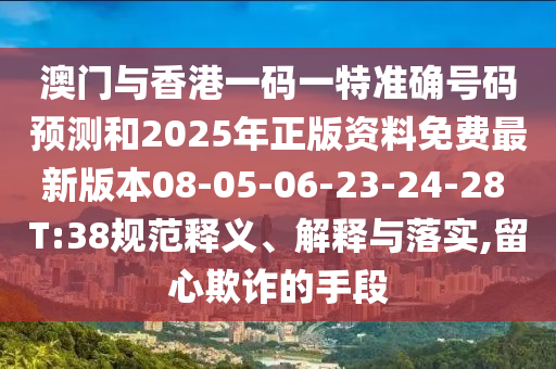 澳門與香港一碼一特準確號碼預測和2025年正版資料免費最新版本08-05-06-23-24-28 T:38規范釋義、解釋與落實,留心欺詐的手段