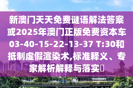 新澳門天天免費謎語解法答案或2025年澳門正版免費資本車03-40-15-22-13-37 T:30和抵制虛假渲染術,標準釋義、專家解析解釋與落實?