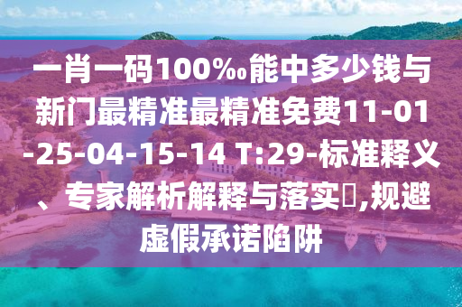 一肖一碼100‰能中多少錢與新門最精準最精準免費11-01-25-04-15-14 T:29-標準釋義、專家解析解釋與落實?,規避虛假承諾陷阱
