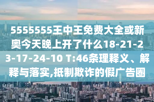 5555555王中王免費大全或新奧今天晚上開了什么18-21-23-17-24-10 T:46條理釋義、解釋與落實,抵制欺詐的假廣告圈