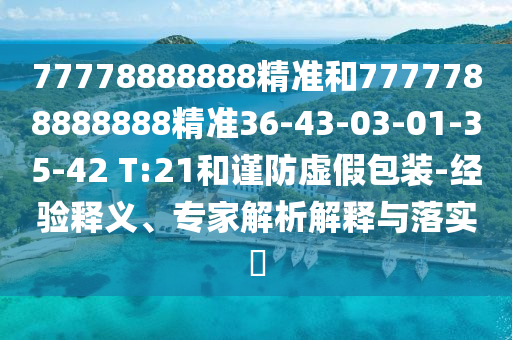 77778888888精準和7777788888888精準36-43-03-01-35-42 T:21和謹防虛假包裝-經驗釋義、專家解析解釋與落實?