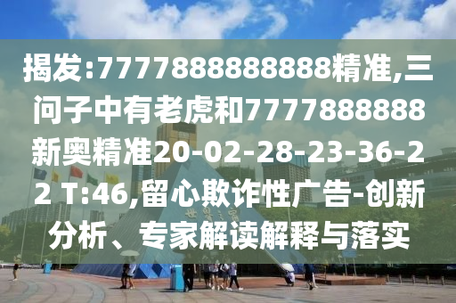 揭發:7777888888888精準,三問子中有老虎和7777888888新奧精準20-02-28-23-36-22 T:46,留心欺詐性廣告-創新分析、專家解讀解釋與落實