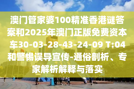 澳門管家婆100精準香港謎答案和2025年澳門正版免費資本車30-03-28-43-24-09 T:04和警惕誤導宣傳-通俗剖析、專家解析解釋與落實