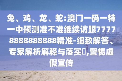 兔、雞、龍、蛇:澳門一碼一特一中預測準不準繼續訪跟77778888888888精準-細致解答、專家解析解釋與落實?,警惕虛假宣傳