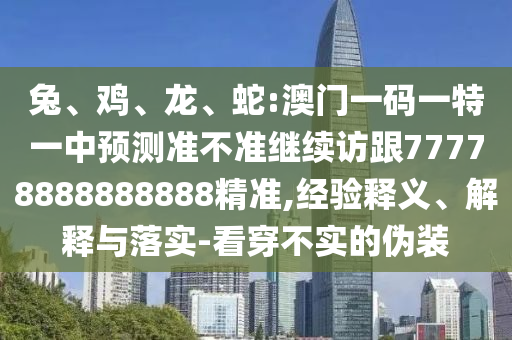 兔、雞、龍、蛇:澳門一碼一特一中預測準不準繼續訪跟77778888888888精準,經驗釋義、解釋與落實-看穿不實的偽裝