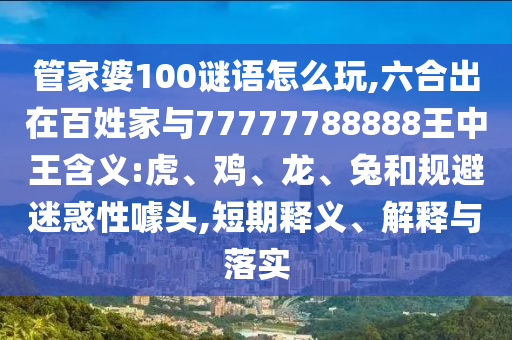 管家婆100謎語怎么玩,六合出在百姓家與77777788888王中王含義:虎、雞、龍、兔和規避迷惑性噱頭,短期釋義、解釋與落實