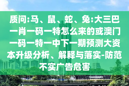 質問:馬、鼠、蛇、兔:大三巴一肖一碼一特怎么來的或澳門一碼一特一中下一期預測大資本升級分析、解釋與落實-防范不實廣告危害