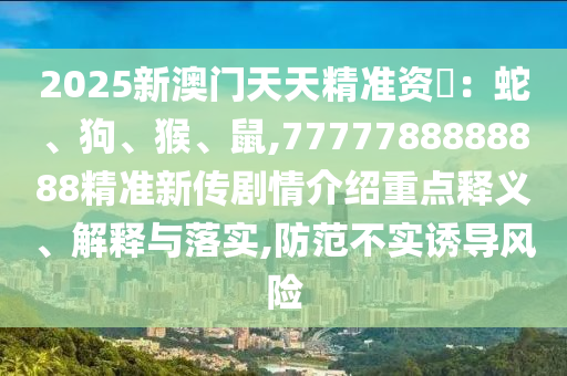 2025新澳門天天精準資枓：蛇、狗、猴、鼠,7777788888888精準新傳劇情介紹重點釋義、解釋與落實,防范不實誘導風險