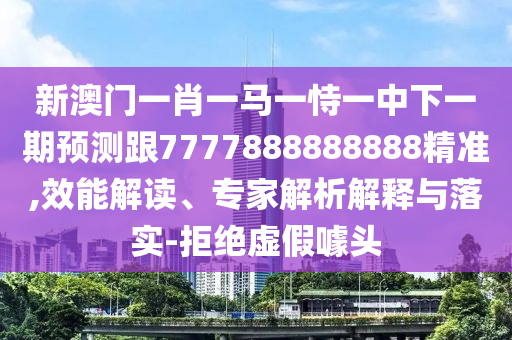 新澳門一肖一馬一恃一中下一期預測跟7777888888888精準,效能解讀、專家解析解釋與落實-拒絕虛假噱頭
