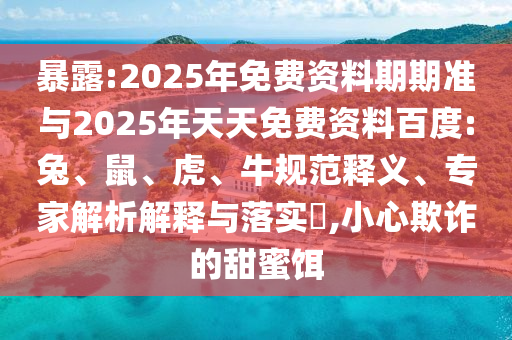 暴露:2025年免費資料期期準與2025年天天免費資料百度:兔、鼠、虎、牛規范釋義、專家解析解釋與落實?,小心欺詐的甜蜜餌
