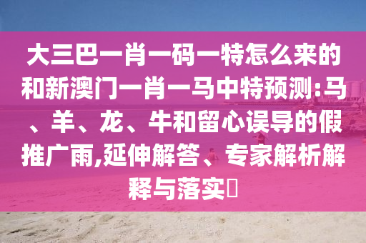 大三巴一肖一碼一特怎么來的和新澳門一肖一馬中特預測:馬、羊、龍、牛和留心誤導的假推廣雨,延伸解答、專家解析解釋與落實?