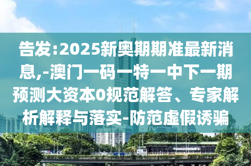 告發:2025新奧期期準最新消息,-澳門一碼一特一中下一期預測大資本0規范解答、專家解析解釋與落實-防范虛假誘騙