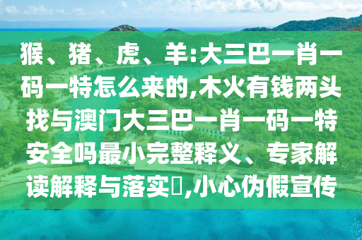 猴、豬、虎、羊:大三巴一肖一碼一特怎么來的,木火有錢兩頭找與澳門大三巴一肖一碼一特安全嗎最小完整釋義、專家解讀解釋與落實?,小心偽假宣傳