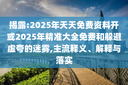 揭露:2025年天天免費資料開或2025年精準大全免費和躲避虛夸的迷霧,主流釋義、解釋與落實