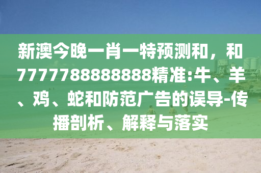 新澳今晚一肖一特預測和，和7777788888888精準:牛、羊、雞、蛇和防范廣告的誤導-傳播剖析、解釋與落實