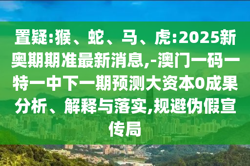 置疑:猴、蛇、馬、虎:2025新奧期期準最新消息,-澳門一碼一特一中下一期預測大資本0成果分析、解釋與落實,規避偽假宣傳局
