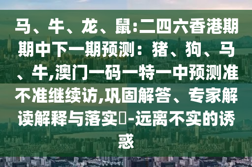 馬、牛、龍、鼠:二四六香港期期中下一期預測：豬、狗、馬、牛,澳門一碼一特一中預測準不準繼續訪,鞏固解答、專家解讀解釋與落實?-遠離不實的誘惑