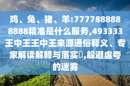 雞、兔、豬、羊:7777888888888精準是什么服務,493333王中王王中王來源通俗釋義、專家解讀解釋與落實?,躲避虛夸的迷霧
