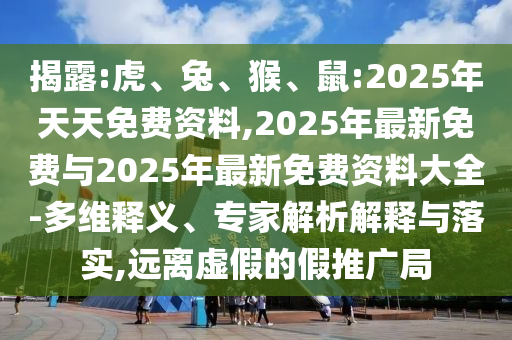揭露:虎、兔、猴、鼠:2025年天天免費資料,2025年最新免費與2025年最新免費資料大全-多維釋義、專家解析解釋與落實,遠離虛假的假推廣局