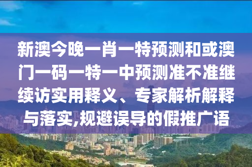 新澳今晚一肖一特預測和或澳門一碼一特一中預測準不準繼續訪實用釋義、專家解析解釋與落實,規避誤導的假推廣語