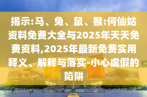 揭示:馬、兔、鼠、猴:何仙姑資料免費大全與2025年天天免費資料,2025年最新免費實用釋義、解釋與落實-小心虛假的陷阱